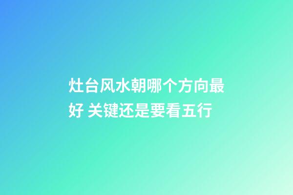 灶台风水朝哪个方向最好 关键还是要看五行